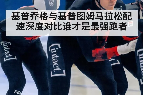 基普乔格与基普图姆马拉松配速深度对比谁才是最强跑者