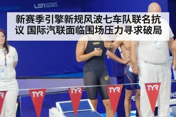 新赛季引擎新规风波七车队联名抗议 国际汽联面临围场压力寻求破局