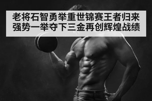 老将石智勇举重世锦赛王者归来 强势一举夺下三金再创辉煌战绩