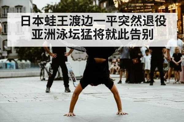 日本蛙王渡边一平突然退役 亚洲泳坛猛将就此告别