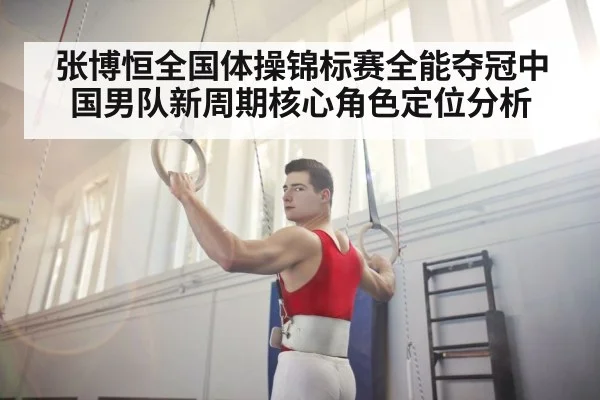 张博恒全国体操锦标赛全能夺冠中国男队新周期核心角色定位分析